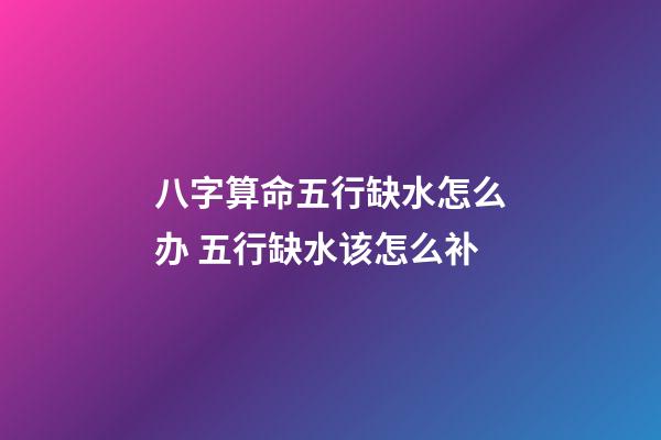 八字算命五行缺水怎么办 五行缺水该怎么补